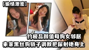 国产出轨泄露约极品颜值骚货女邻居来家黑丝狗链子调教把尿射她身上视频