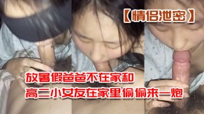 偷窥泄露放暑假爸爸不在家和高二小女朋友在家里偷偷来一炮口活深喉舔肉棒后入怒肏视频