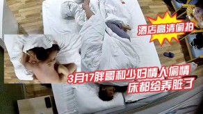 偷窥宾馆偷拍3月17胖哥和人妻情人出轨月经还没走干净把床都给弄脏了视频