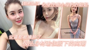 姐弟乱伦性感姐姐极品身材瑜伽服下的高潮视频