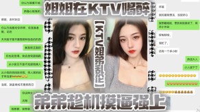 姐弟乱伦姐姐在KTV喝醉弟弟趁机摸屄强上视频