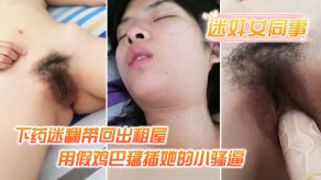 强奸迷奸女同事小伙女神下药出租屋用假鸡吧暴插她的小骚逼插逼视频