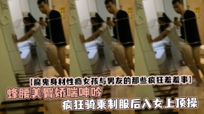 国产女孩男朋友蜂腰美臀娇喘淫叫疯狂骑乘制服后入女上顶操视频