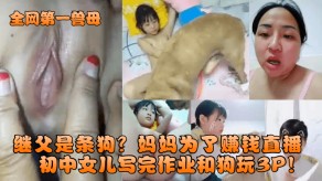 母子继父妈妈为了赚钱直播初中女儿写完作业和狗玩3P视频