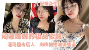 兄妹乱伦闷骚妹妹的极品蜜臀淫荡后入肉棒抽插窒息视频