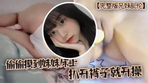 版兄妹乱伦趁家里没人偷偷摸到妹妹床上扒开裤子就开操视频