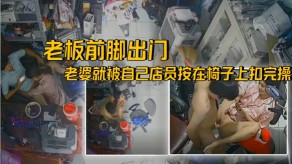 偷窥老板前脚出门后面妻子就被自己店员按在椅子上扣完操视频