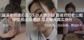 国产视频骚逼老师潘沁蕊35岁人妻人妻最喜爱给老公戴绿帽极品反差婊曝光