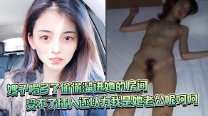 乱伦嫂子喝多了偷偷溜进她的房间竟然还裸睡老公视频