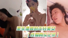 美胸漂亮的年轻女神和男朋友瞒着父母私自同居插穴做爱自拍流出视频