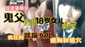 父女媳妇鬼父夜潜18岁女儿卧室嫩穴视频