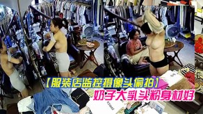 偷窥服装店偷拍气质老板娘在办公室试穿样板奶子大乳乳头视频