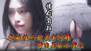 恋人自拍撕破性感女朋友牛仔裤露出蜜穴屁眼小穴美女极品视频