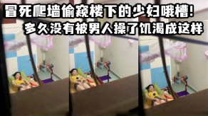 冒死爬墙偷窥楼下的人妻哦槽这是在干啥呢寂寞视频