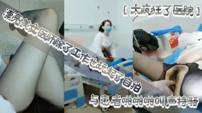 漂亮女神医师除了工作也玩起了自拍性感开档黑丝病房和处理室与患者性交啪叫声特骚视频