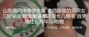 山东中学学生学生妹老师女三好学生鲍鱼嫩逼性交视频