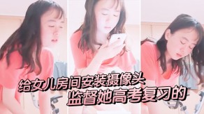 父女给女儿房间安装摄像头监督她高考复习的手淫视频