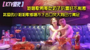 国产KTV她唱歌鸭哥吃奶子玩鲍好不激情调情的小姐姐歌都唱不下去口活大鸡吧才满足吃鸡吧吃鲍吃足视频