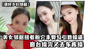 国产诱奸人妻女神邻居扭着粉穴丰臀勾引我插屄窗台车库视频