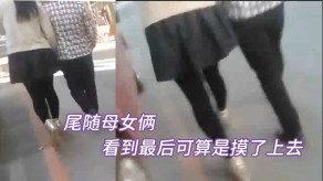 偷窥尾随母女俩看到最终可算摸了上去偷拍视频