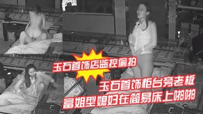 偷窥偷拍玉石首饰柜台旁老板晚上看店和苗条富姐型妻子在简易床上性交视频