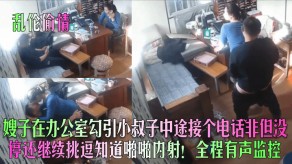 乱伦出轨嫂子办公室勾引小叔调情做爱内射视频