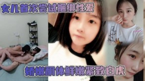 父女乱伦女儿首次尝试捆绑做爱娇嫩酮体鲜嫩紧致白虎跳蛋攻穴爱不释手肉棒视频