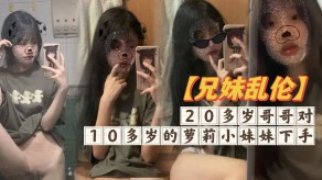 兄妹乱伦哥哥萝莉小妹妹妹无毛小穴流水视频