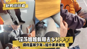 学生妹处男淫荡姐姐假期去乡村中学调戏篮球少年弟弟破处视频