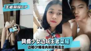 国产网瘾少女边玩王泽荣耀边被CP狂肏内射视频流出