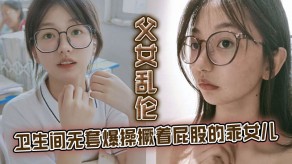 父女乱伦卫生间无套暴干女儿厕所性交视频