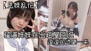 兄妹乱伦骚逼妹妹在出租屋日记沐浴开操视频