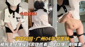 校园广州04年学生妹被班主任猛草到求饶抓着双马尾口爆射嘴里视频