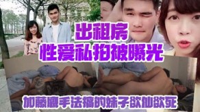 自拍出租房做爱私拍被曝光加藤鹰手法搞的妹子欲仙欲死仰头叫床再用屌猛操对话淫荡视频