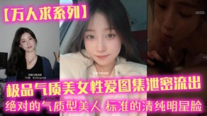 国产视频万人求系列极品气质女神性交图集泄露流出清纯明星